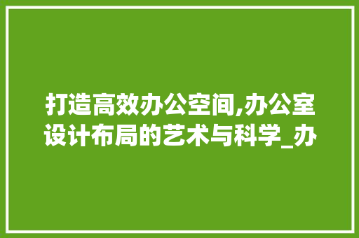 打造高效办公空间,办公室设计布局的艺术与科学_办公室设计布局图片