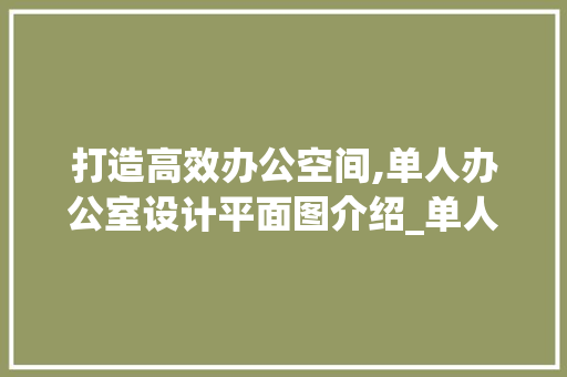 打造高效办公空间,单人办公室设计平面图介绍_单人办公室设计平面图小型