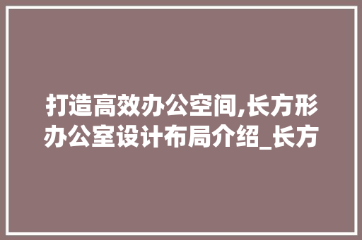 打造高效办公空间,长方形办公室设计布局介绍_长方形办公室设计布局