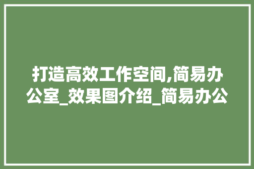 打造高效工作空间,简易办公室_效果图介绍_简易办公室_效果图大全