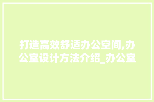 打造高效舒适办公空间,办公室设计方法介绍_办公室设计方法说明