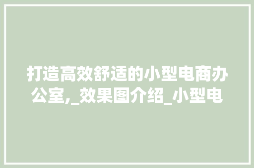 打造高效舒适的小型电商办公室,_效果图介绍_小型电商办公室_效果图