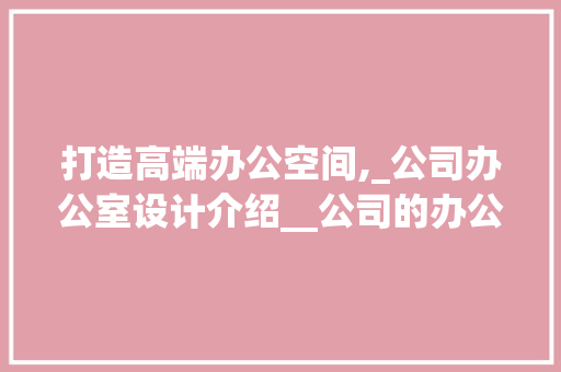 打造高端办公空间,_公司办公室设计介绍__公司的办公室_设计高端感