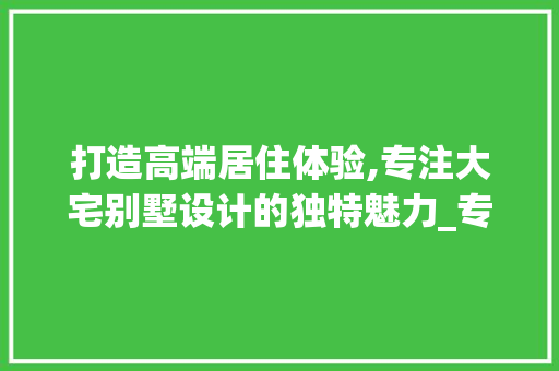 打造高端居住体验,专注大宅别墅设计的独特魅力_专注大宅别墅设计