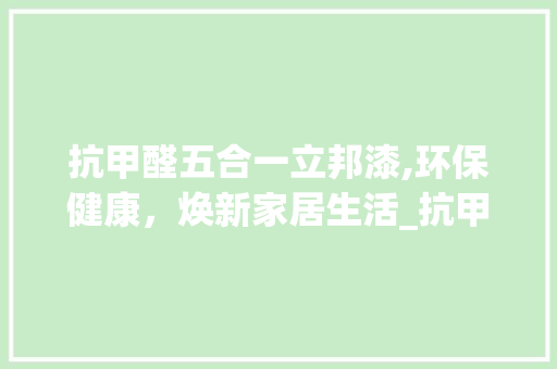 抗甲醛五合一立邦漆,环保健康，焕新家居生活_抗甲醛五合一立邦漆多少钱一桶