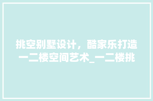 挑空别墅设计，酷家乐打造一二楼空间艺术_一二楼挑空别墅设计酷家乐