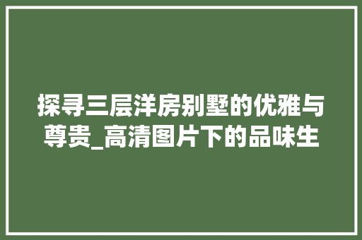 探寻三层洋房别墅的优雅与尊贵_高清图片下的品味生活_三层洋房别墅图片高清
