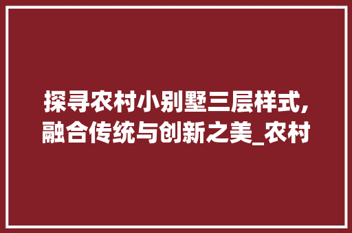 探寻农村小别墅三层样式,融合传统与创新之美_农村小别墅三层样式