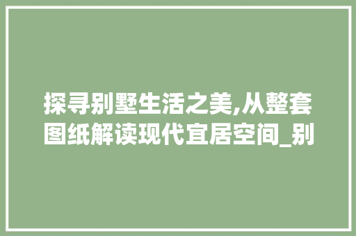 探寻别墅生活之美,从整套图纸解读现代宜居空间_别墅整套图纸