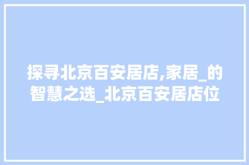 探寻北京百安居店,家居_的智慧之选_北京百安居店位置