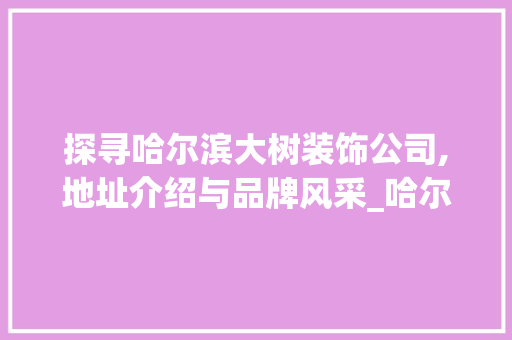 探寻哈尔滨大树装饰公司,地址介绍与品牌风采_哈尔滨大树装饰公司地址查询