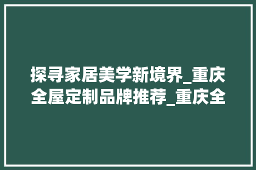 探寻家居美学新境界_重庆全屋定制品牌推荐_重庆全屋定制品牌推荐