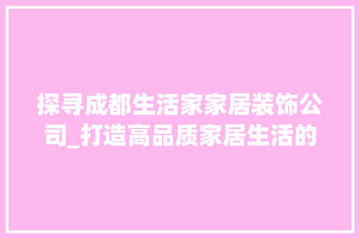探寻成都生活家家居装饰公司_打造高品质家居生活的新选择_成都生活家家居装饰公司电话