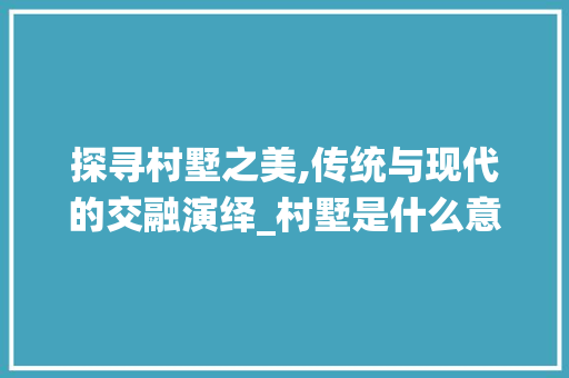 探寻村墅之美,传统与现代的交融演绎_村墅是什么意思