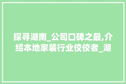 探寻湖南_公司口碑之最,介绍本地家装行业佼佼者_湖南_公司哪家口碑最好