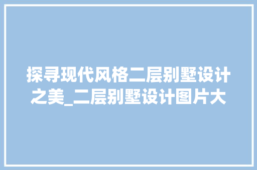 探寻现代风格二层别墅设计之美_二层别墅设计图片大全