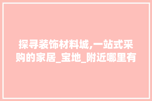 探寻装饰材料城,一站式采购的家居_宝地_附近哪里有装饰材料城