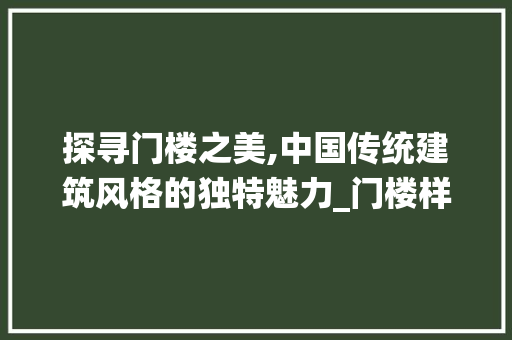 探寻门楼之美,中国传统建筑风格的独特魅力_门楼样式图片大全