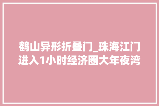 鹤山异形折叠门_珠海江门进入1小时经济圈大年夜湾区一体化成长提速成势