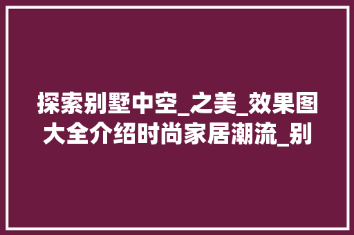 探索别墅中空_之美_效果图大全介绍时尚家居潮流_别墅中空_效果图大全