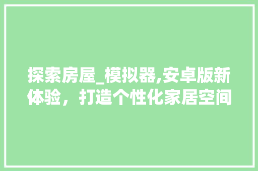 探索房屋_模拟器,安卓版新体验，打造个性化家居空间_房屋_模拟器安卓版