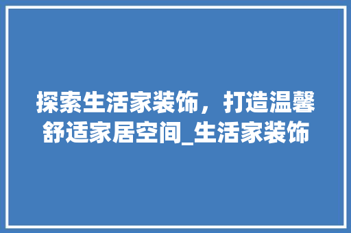 探索生活家装饰，打造温馨舒适家居空间_生活家装饰公司官网电话地址
