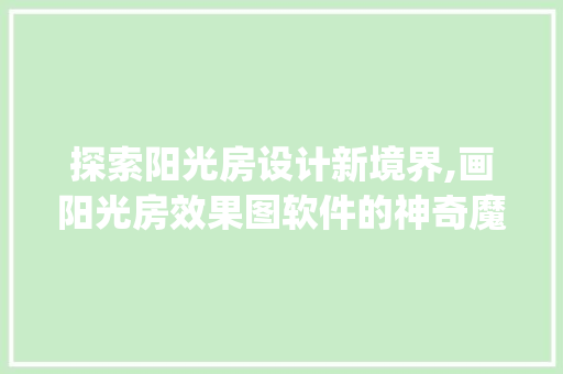 探索阳光房设计新境界,画阳光房效果图软件的神奇魔力_画阳光房效果图软件