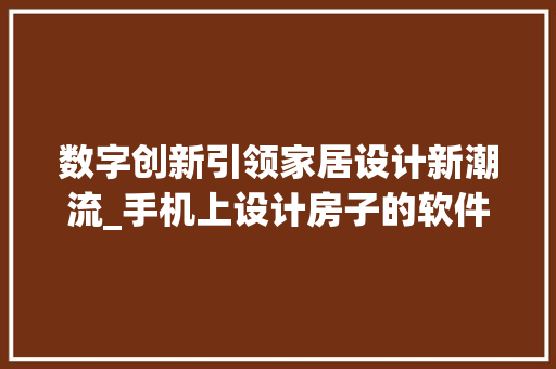 数字创新引领家居设计新潮流_手机上设计房子的软件介绍_手机上设计房子软件