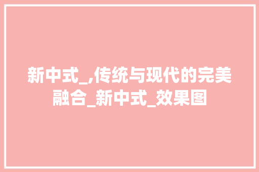 新中式_,传统与现代的完美融合_新中式_效果图