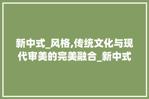 新中式_风格,传统文化与现代审美的完美融合_新中式_风格最新效果图