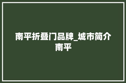 南平折叠门品牌_城市简介南平