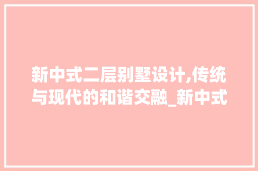 新中式二层别墅设计,传统与现代的和谐交融_新中式二层别墅设计图纸图片