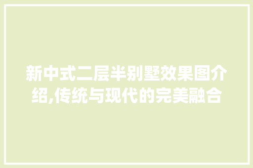 新中式二层半别墅效果图介绍,传统与现代的完美融合_新中式二层半别墅效果图