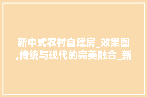 新中式农村自建房_效果图,传统与现代的完美融合_新中式农村自建房_效果图