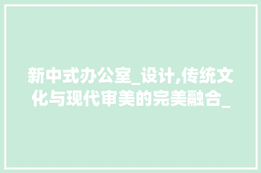 新中式办公室_设计,传统文化与现代审美的完美融合_新中式办公室_设计欣赏