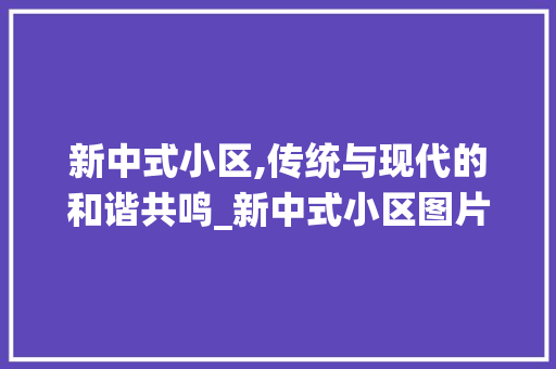 新中式小区,传统与现代的和谐共鸣_新中式小区图片