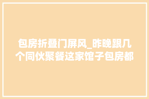 包房折叠门屏风_昨晚跟几个同伙聚餐这家馆子包房都是拿屏风做的隔断