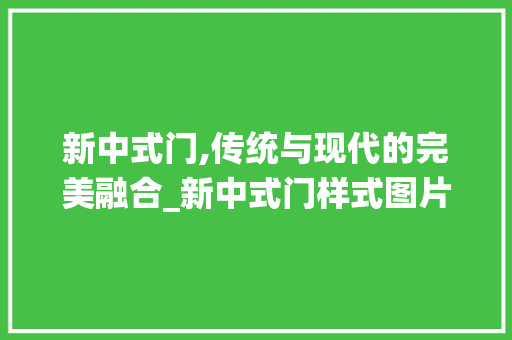 新中式门,传统与现代的完美融合_新中式门样式图片