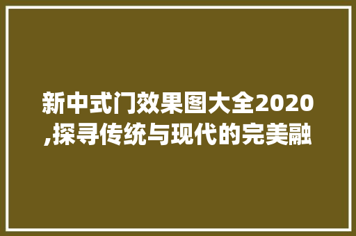 新中式门效果图大全2020,探寻传统与现代的完美融合_新中式门效果图大全2020图片
