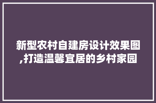 新型农村自建房设计效果图,打造温馨宜居的乡村家园_新型农村自建房怎么设计效果图