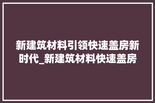 新建筑材料引领快速盖房新时代_新建筑材料快速盖房