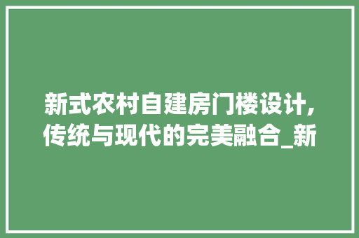 新式农村自建房门楼设计,传统与现代的完美融合_新式农村自建房一层门楼图片
