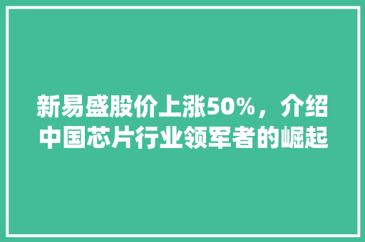 新易盛股价上涨50%，介绍中国芯片行业领军者的崛起之路_新易盛上涨50