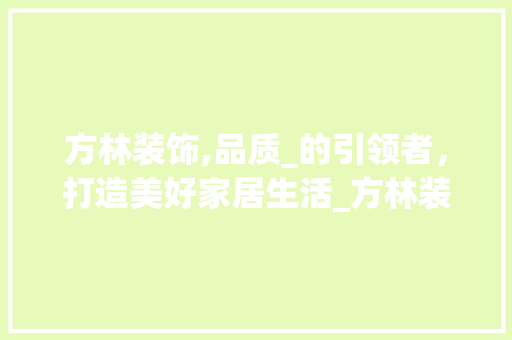 方林装饰,品质_的引领者，打造美好家居生活_方林装饰怎么样啊
