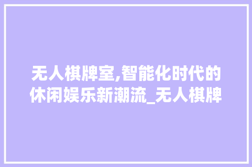无人棋牌室,智能化时代的休闲娱乐新潮流_无人棋牌室如何运营