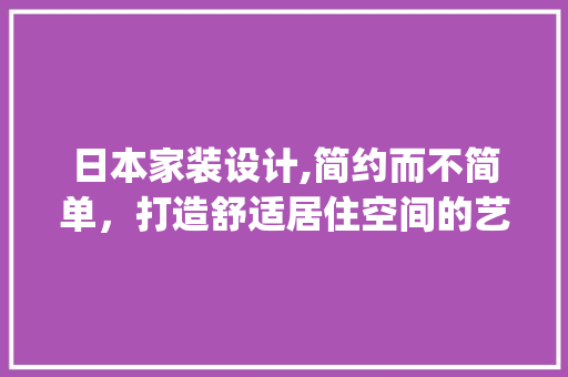 日本家装设计,简约而不简单，打造舒适居住空间的艺术_日本家装设计效果图