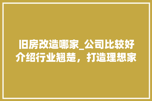 旧房改造哪家_公司比较好介绍行业翘楚，打造理想家居_旧房改造哪家_公司比较好