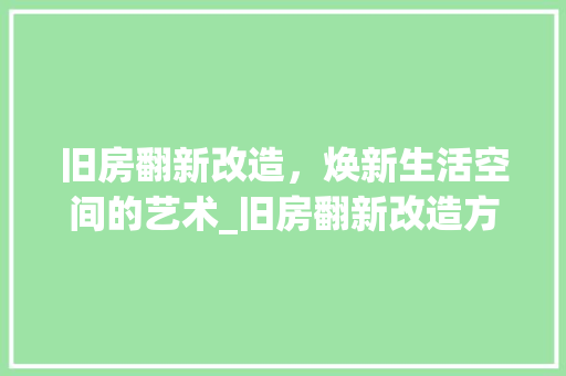 旧房翻新改造，焕新生活空间的艺术_旧房翻新改造方法大全