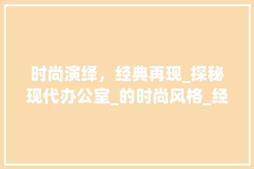 时尚演绎，经典再现_探秘现代办公室_的时尚风格_经典办公室_时尚风格