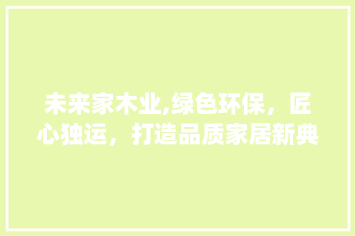 未来家木业,绿色环保，匠心独运，打造品质家居新典范_未来家木业有限公司